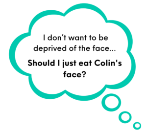 Resisting tempting food- A thought bubble, containing the text: I don't want to be deprived of the face... Should I just eat Colin's face?