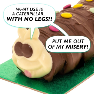 Food Noise- A chocolate caterpillar saying: What use is a caterpillar with no legs? Put me out of my misery!